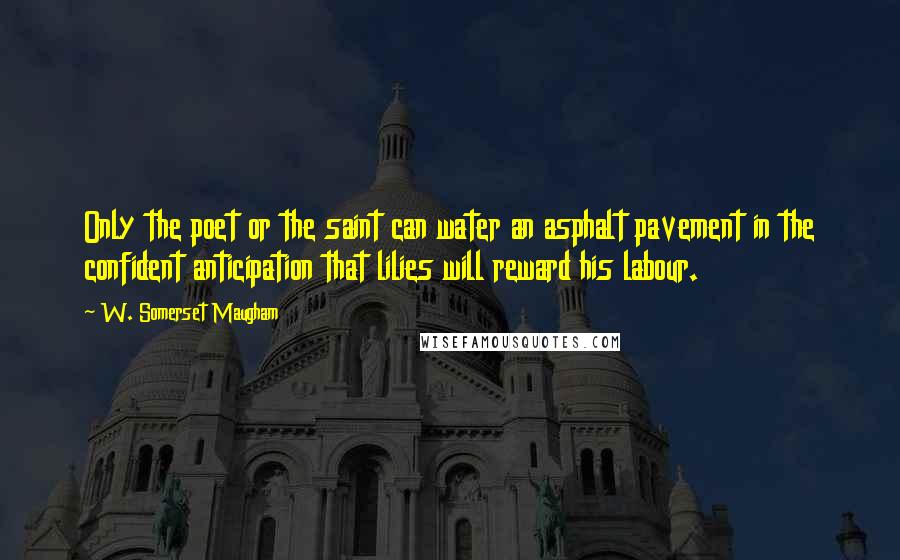 W. Somerset Maugham Quotes: Only the poet or the saint can water an asphalt pavement in the confident anticipation that lilies will reward his labour.