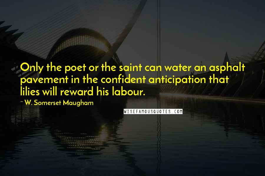 W. Somerset Maugham Quotes: Only the poet or the saint can water an asphalt pavement in the confident anticipation that lilies will reward his labour.