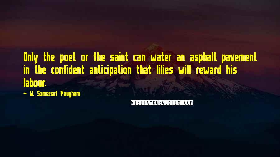 W. Somerset Maugham Quotes: Only the poet or the saint can water an asphalt pavement in the confident anticipation that lilies will reward his labour.