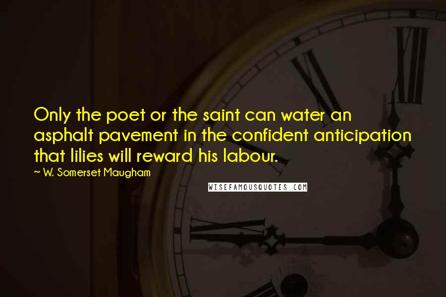 W. Somerset Maugham Quotes: Only the poet or the saint can water an asphalt pavement in the confident anticipation that lilies will reward his labour.