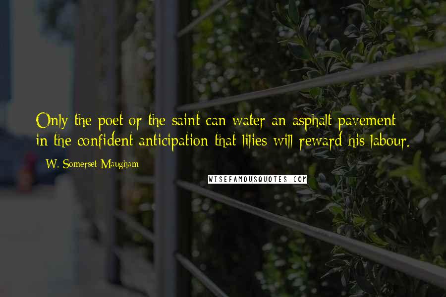 W. Somerset Maugham Quotes: Only the poet or the saint can water an asphalt pavement in the confident anticipation that lilies will reward his labour.