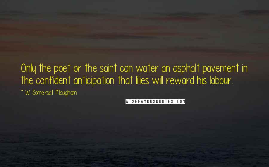 W. Somerset Maugham Quotes: Only the poet or the saint can water an asphalt pavement in the confident anticipation that lilies will reward his labour.