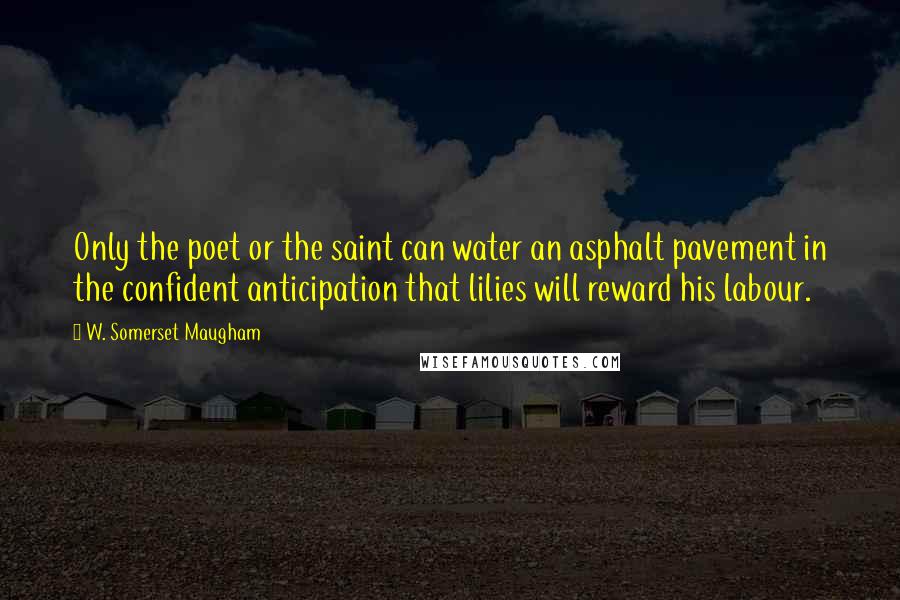 W. Somerset Maugham Quotes: Only the poet or the saint can water an asphalt pavement in the confident anticipation that lilies will reward his labour.