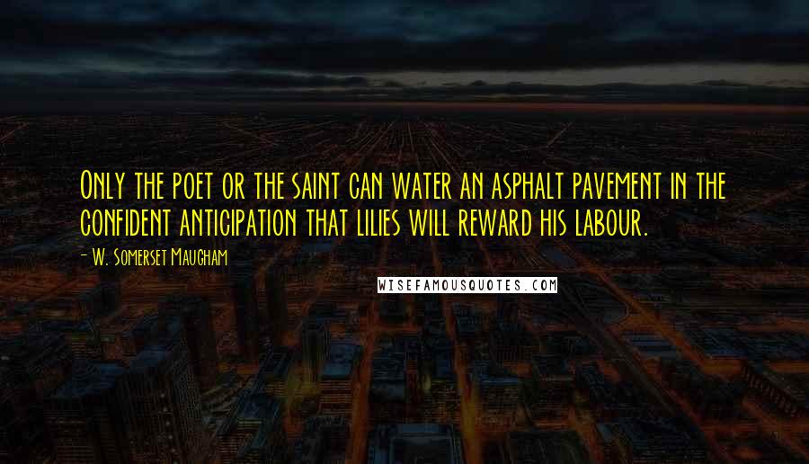 W. Somerset Maugham Quotes: Only the poet or the saint can water an asphalt pavement in the confident anticipation that lilies will reward his labour.