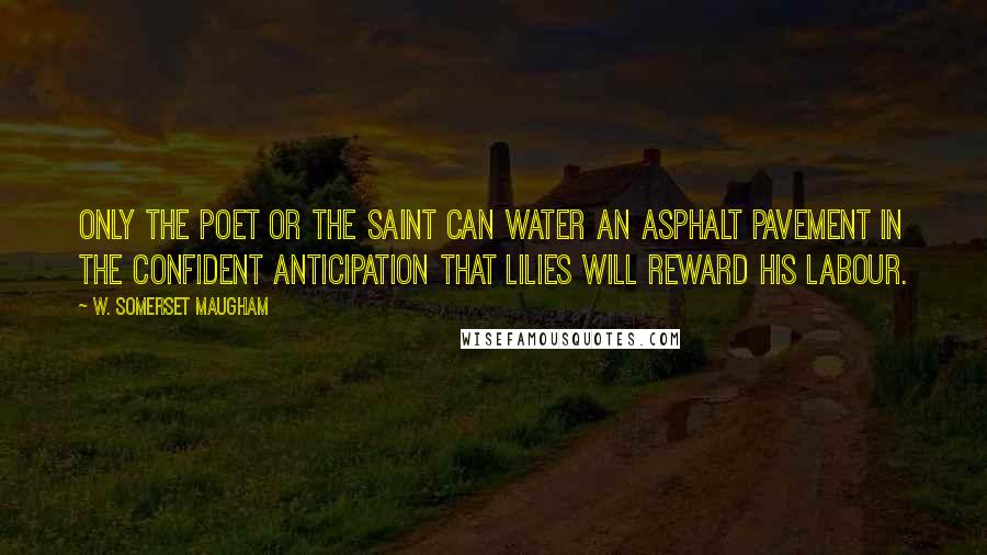 W. Somerset Maugham Quotes: Only the poet or the saint can water an asphalt pavement in the confident anticipation that lilies will reward his labour.