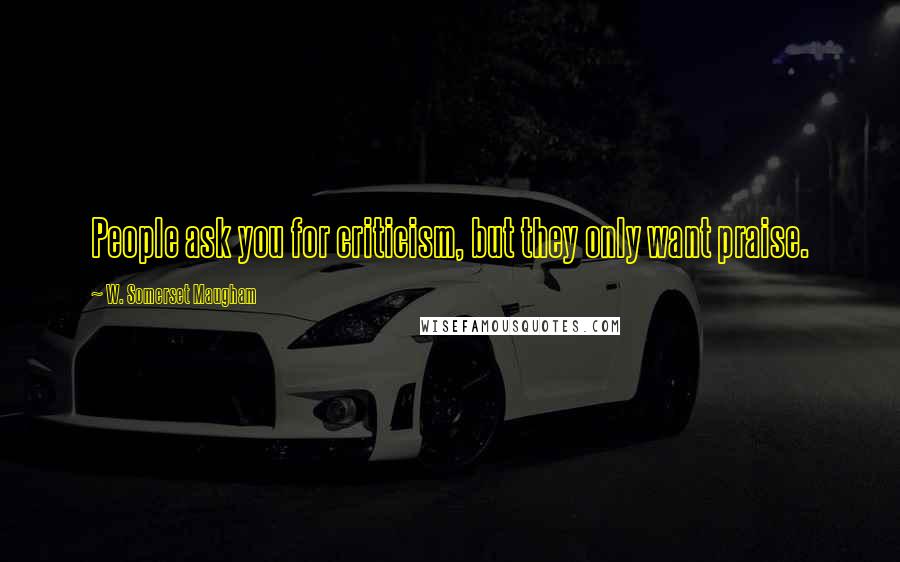 W. Somerset Maugham Quotes: People ask you for criticism, but they only want praise.