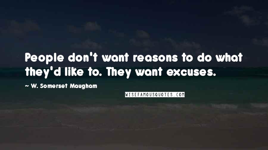 W. Somerset Maugham Quotes: People don't want reasons to do what they'd like to. They want excuses.