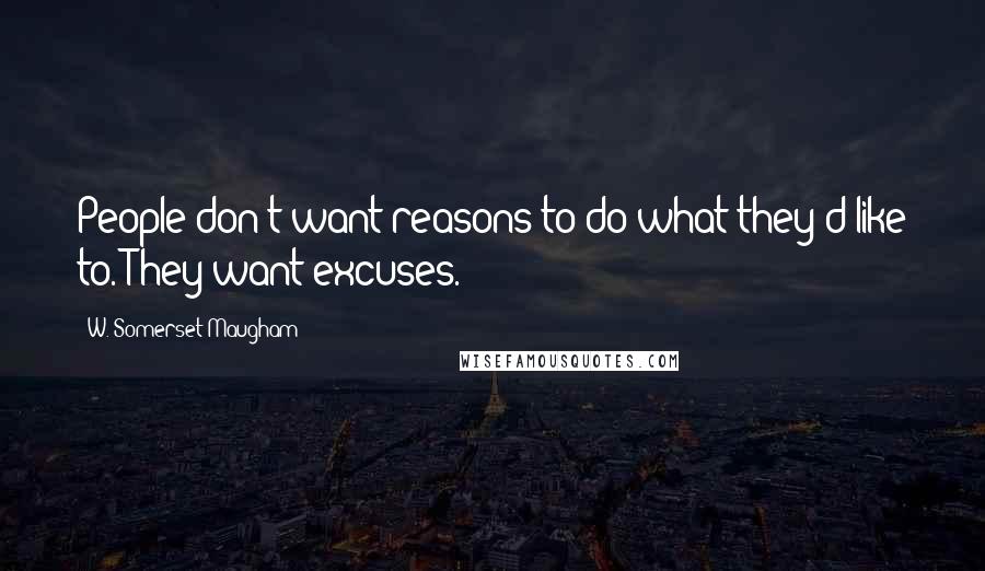 W. Somerset Maugham Quotes: People don't want reasons to do what they'd like to. They want excuses.