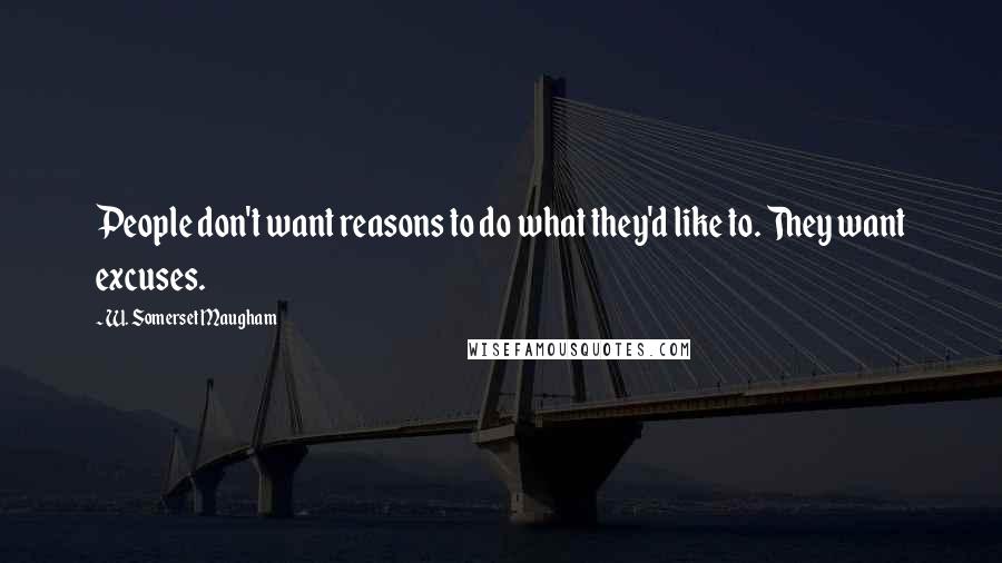 W. Somerset Maugham Quotes: People don't want reasons to do what they'd like to. They want excuses.