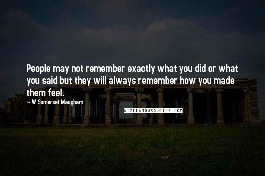W. Somerset Maugham Quotes: People may not remember exactly what you did or what you said but they will always remember how you made them feel.