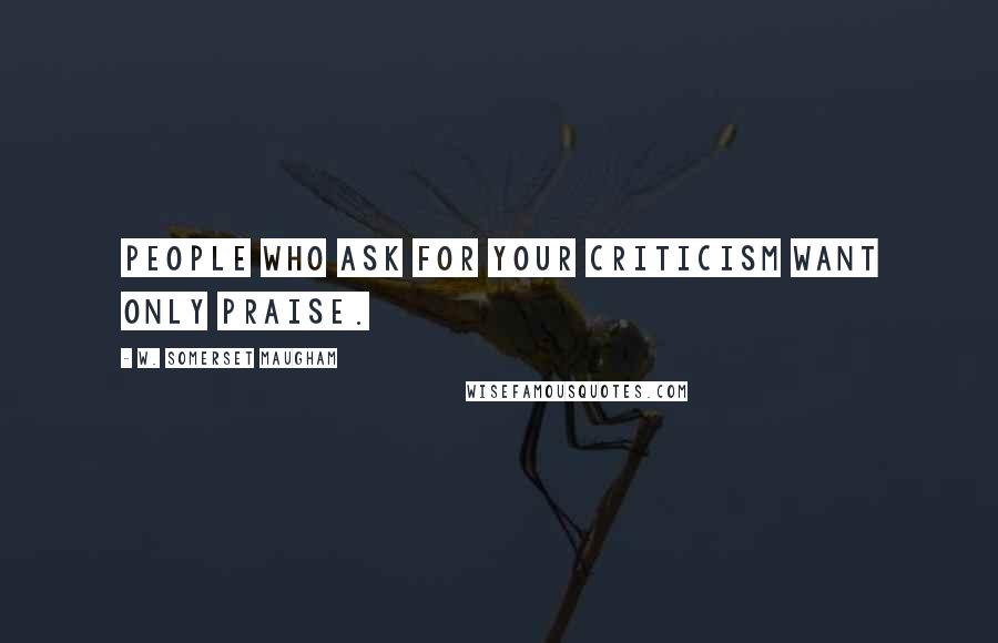 W. Somerset Maugham Quotes: People who ask for your criticism want only praise.