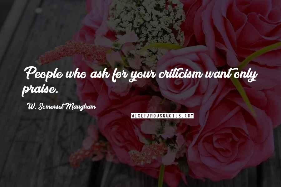 W. Somerset Maugham Quotes: People who ask for your criticism want only praise.