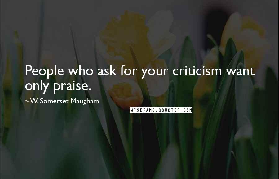 W. Somerset Maugham Quotes: People who ask for your criticism want only praise.