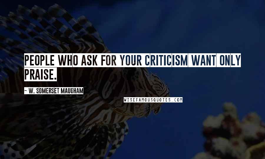 W. Somerset Maugham Quotes: People who ask for your criticism want only praise.