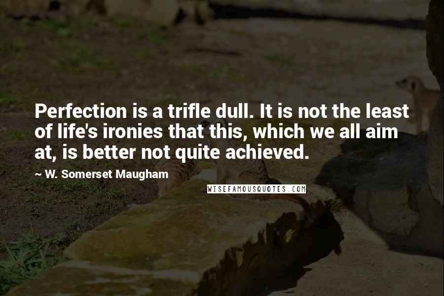 W. Somerset Maugham Quotes: Perfection is a trifle dull. It is not the least of life's ironies that this, which we all aim at, is better not quite achieved.
