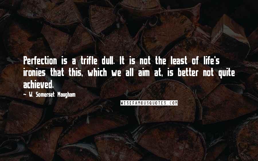 W. Somerset Maugham Quotes: Perfection is a trifle dull. It is not the least of life's ironies that this, which we all aim at, is better not quite achieved.