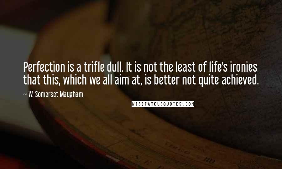 W. Somerset Maugham Quotes: Perfection is a trifle dull. It is not the least of life's ironies that this, which we all aim at, is better not quite achieved.