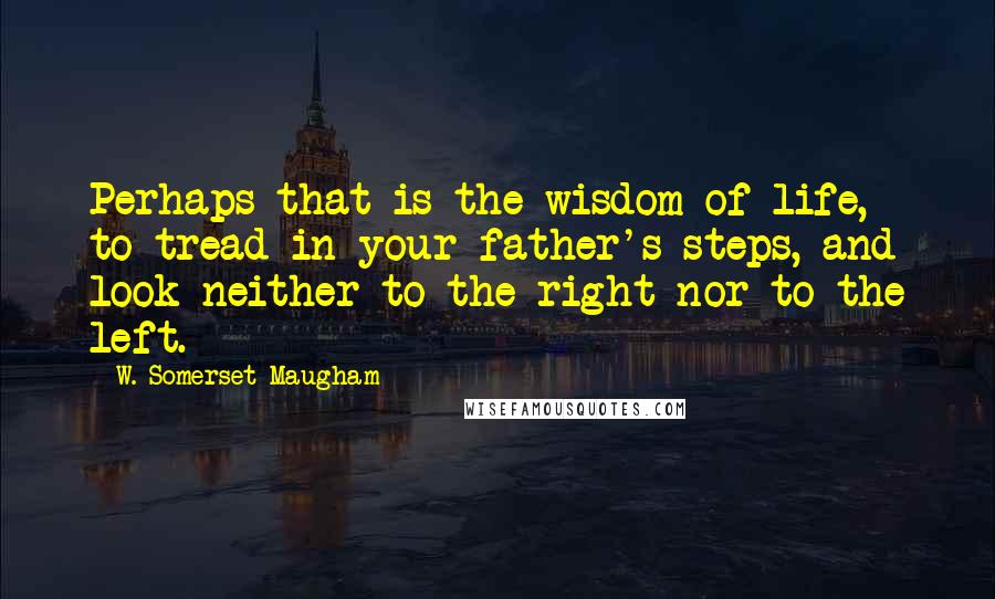 W. Somerset Maugham Quotes: Perhaps that is the wisdom of life, to tread in your father's steps, and look neither to the right nor to the left.