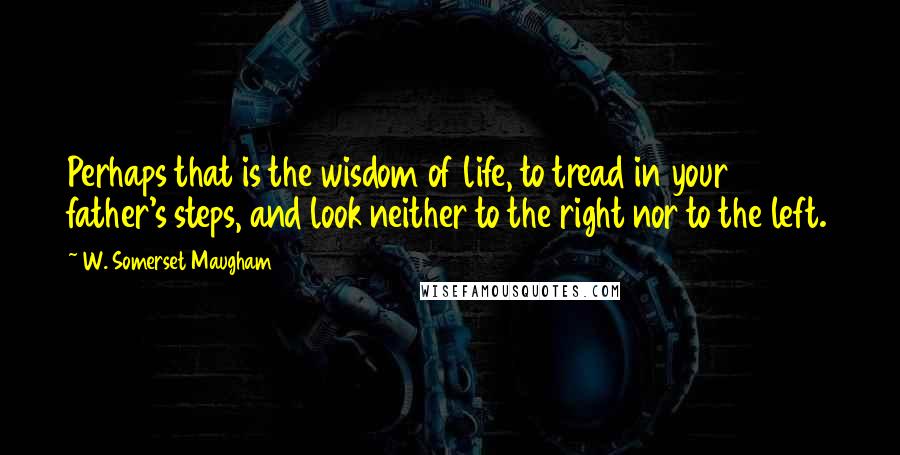 W. Somerset Maugham Quotes: Perhaps that is the wisdom of life, to tread in your father's steps, and look neither to the right nor to the left.