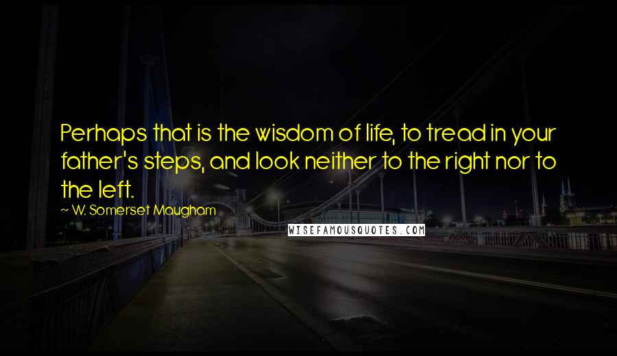 W. Somerset Maugham Quotes: Perhaps that is the wisdom of life, to tread in your father's steps, and look neither to the right nor to the left.