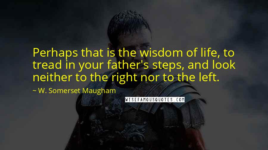 W. Somerset Maugham Quotes: Perhaps that is the wisdom of life, to tread in your father's steps, and look neither to the right nor to the left.