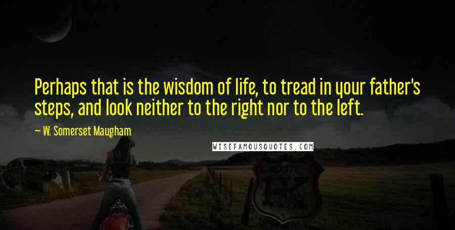 W. Somerset Maugham Quotes: Perhaps that is the wisdom of life, to tread in your father's steps, and look neither to the right nor to the left.