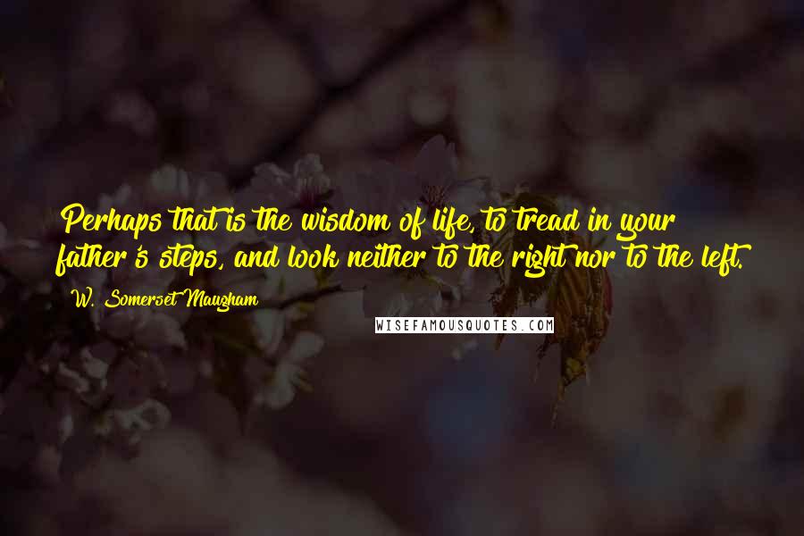 W. Somerset Maugham Quotes: Perhaps that is the wisdom of life, to tread in your father's steps, and look neither to the right nor to the left.