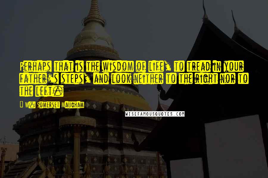 W. Somerset Maugham Quotes: Perhaps that is the wisdom of life, to tread in your father's steps, and look neither to the right nor to the left.