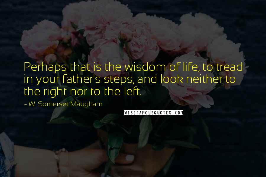 W. Somerset Maugham Quotes: Perhaps that is the wisdom of life, to tread in your father's steps, and look neither to the right nor to the left.