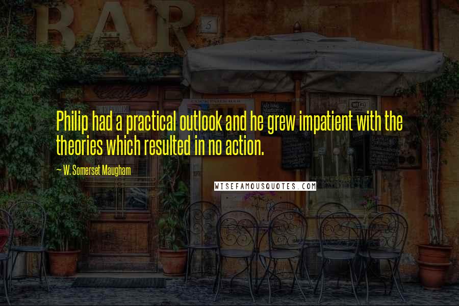 W. Somerset Maugham Quotes: Philip had a practical outlook and he grew impatient with the theories which resulted in no action.