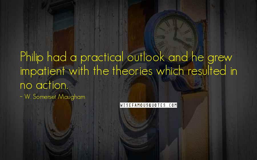 W. Somerset Maugham Quotes: Philip had a practical outlook and he grew impatient with the theories which resulted in no action.