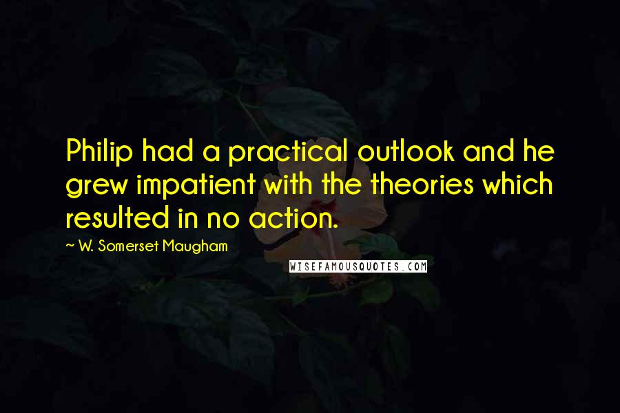 W. Somerset Maugham Quotes: Philip had a practical outlook and he grew impatient with the theories which resulted in no action.