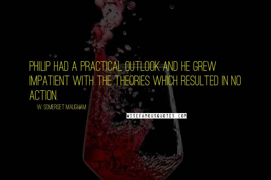 W. Somerset Maugham Quotes: Philip had a practical outlook and he grew impatient with the theories which resulted in no action.