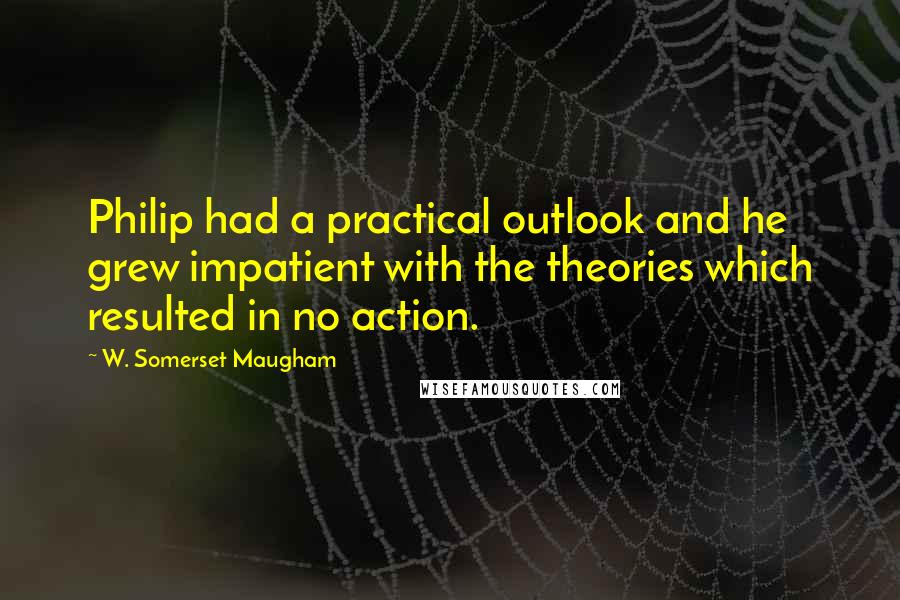 W. Somerset Maugham Quotes: Philip had a practical outlook and he grew impatient with the theories which resulted in no action.