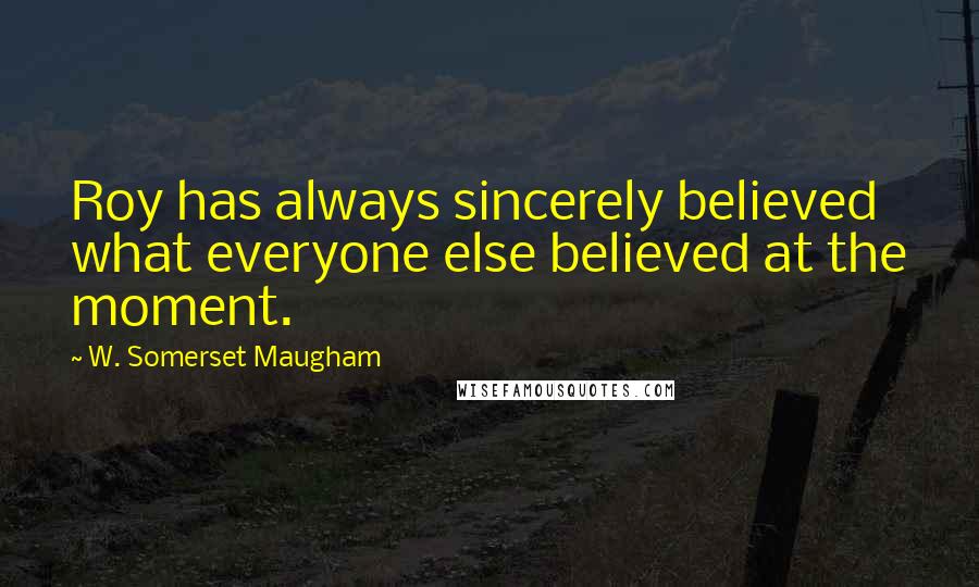 W. Somerset Maugham Quotes: Roy has always sincerely believed what everyone else believed at the moment.