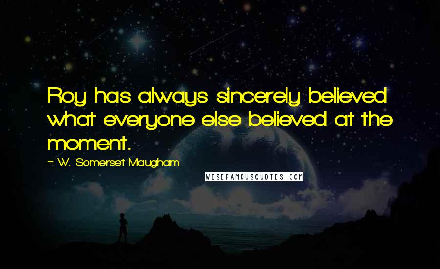 W. Somerset Maugham Quotes: Roy has always sincerely believed what everyone else believed at the moment.