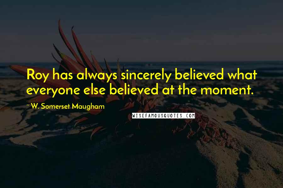 W. Somerset Maugham Quotes: Roy has always sincerely believed what everyone else believed at the moment.