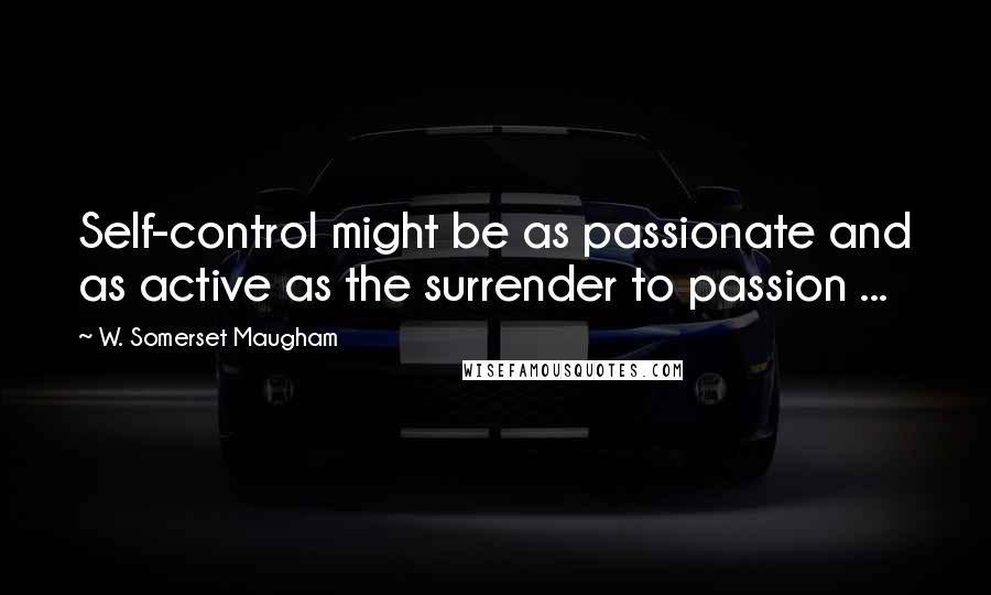 W. Somerset Maugham Quotes: Self-control might be as passionate and as active as the surrender to passion ...