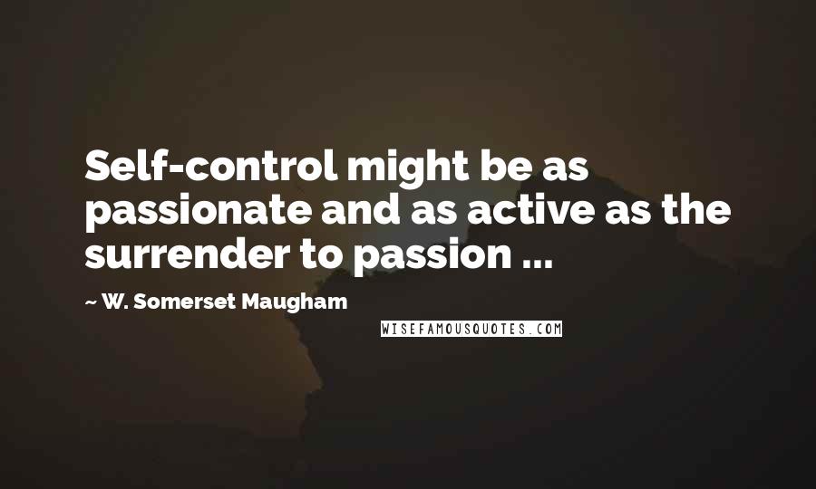 W. Somerset Maugham Quotes: Self-control might be as passionate and as active as the surrender to passion ...