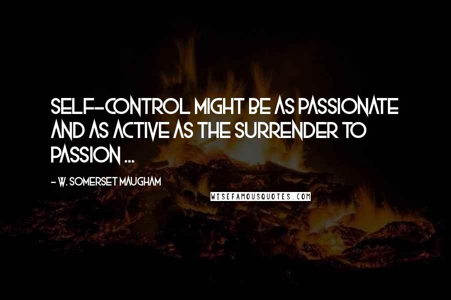 W. Somerset Maugham Quotes: Self-control might be as passionate and as active as the surrender to passion ...