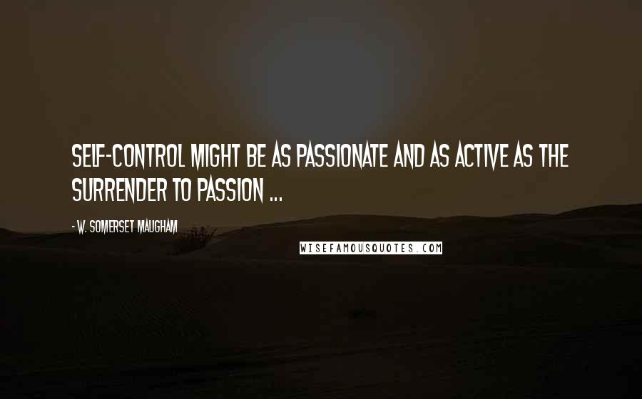 W. Somerset Maugham Quotes: Self-control might be as passionate and as active as the surrender to passion ...