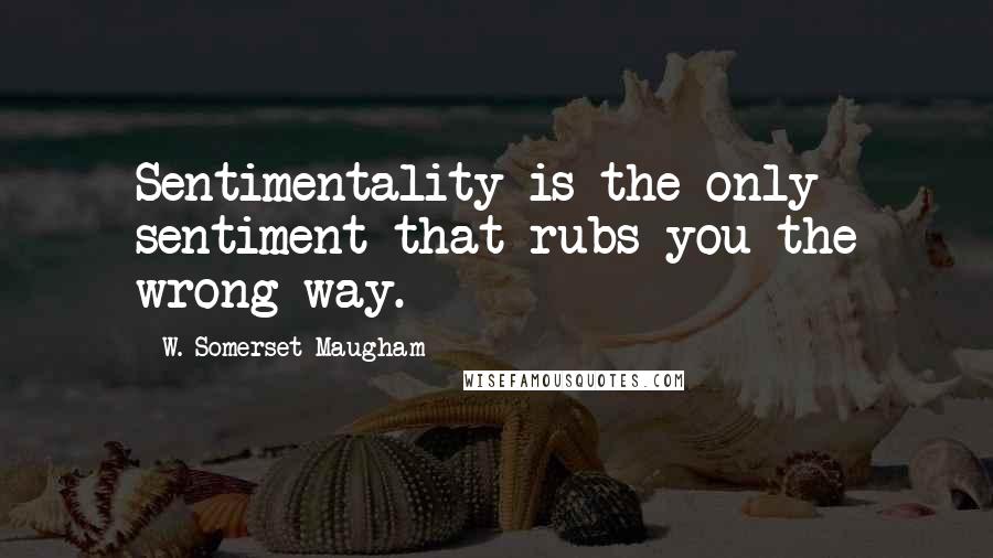 W. Somerset Maugham Quotes: Sentimentality is the only sentiment that rubs you the wrong way.