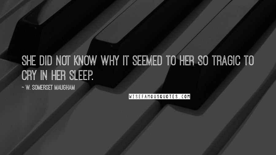 W. Somerset Maugham Quotes: She did not know why it seemed to her so tragic to cry in her sleep.