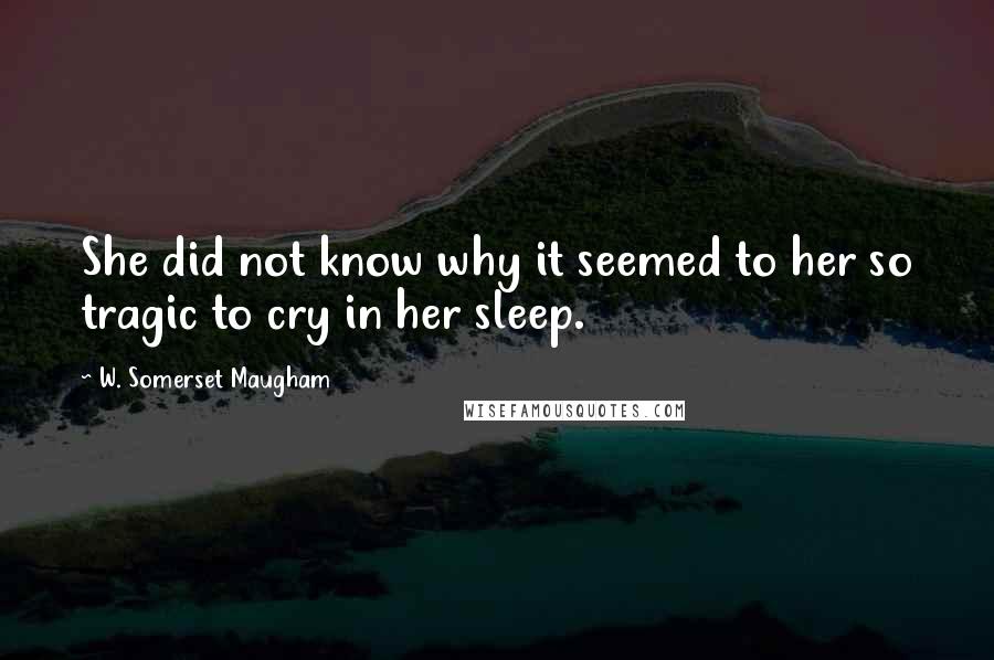 W. Somerset Maugham Quotes: She did not know why it seemed to her so tragic to cry in her sleep.