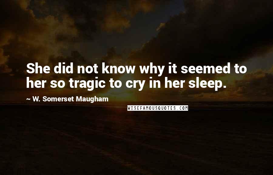 W. Somerset Maugham Quotes: She did not know why it seemed to her so tragic to cry in her sleep.