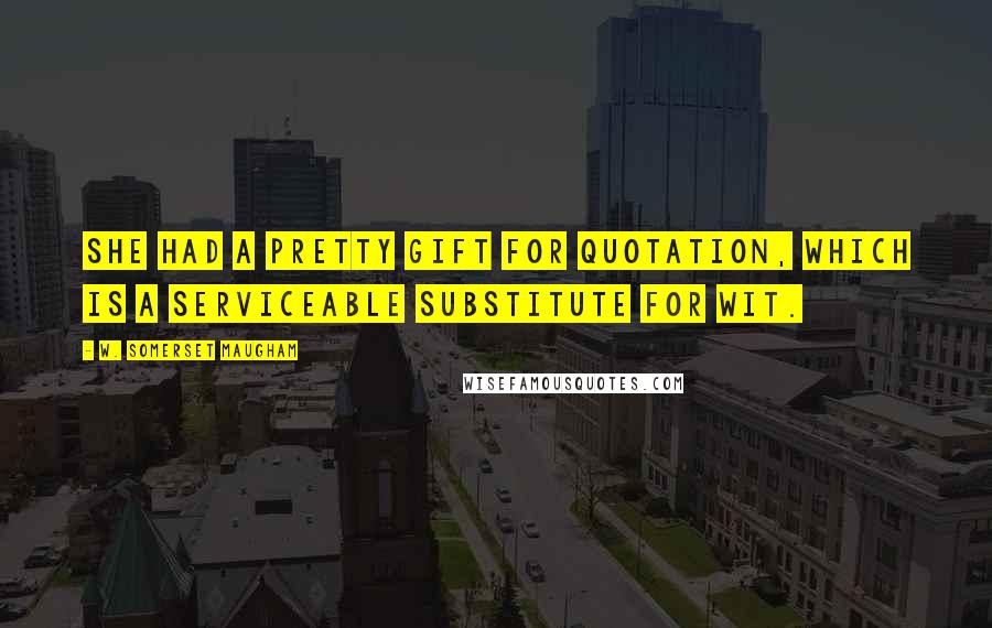 W. Somerset Maugham Quotes: She had a pretty gift for quotation, which is a serviceable substitute for wit.