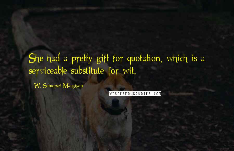 W. Somerset Maugham Quotes: She had a pretty gift for quotation, which is a serviceable substitute for wit.
