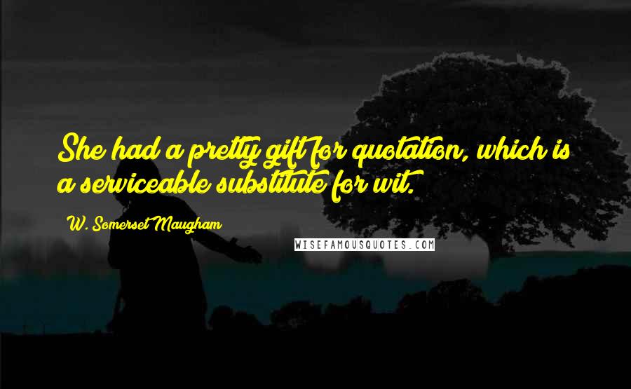 W. Somerset Maugham Quotes: She had a pretty gift for quotation, which is a serviceable substitute for wit.