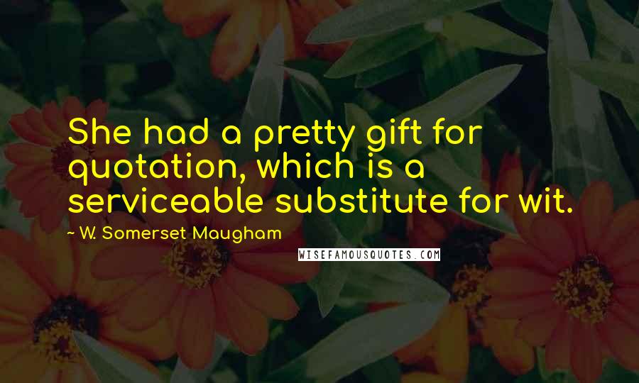 W. Somerset Maugham Quotes: She had a pretty gift for quotation, which is a serviceable substitute for wit.