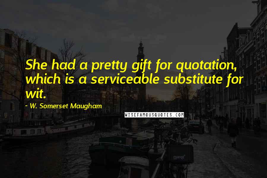 W. Somerset Maugham Quotes: She had a pretty gift for quotation, which is a serviceable substitute for wit.